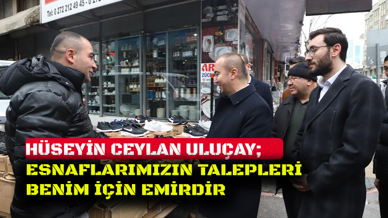 HÜSEYİN CEYLAN ULUÇAY; ESNAFLARIMIZIN TALEPLERİ BENİM İÇİN EMİRDİR