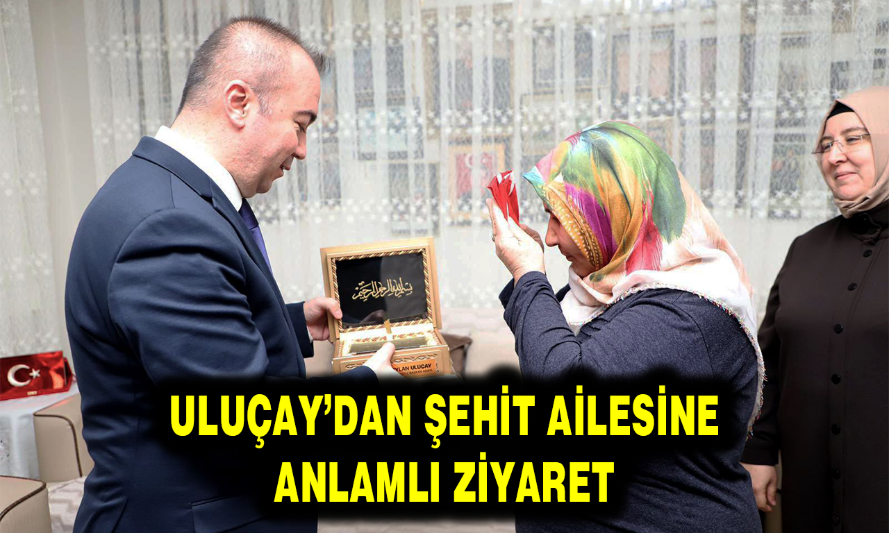 ULUÇAY’DAN ŞEHİT AİLESİNE ANLAMLI ZİYARET