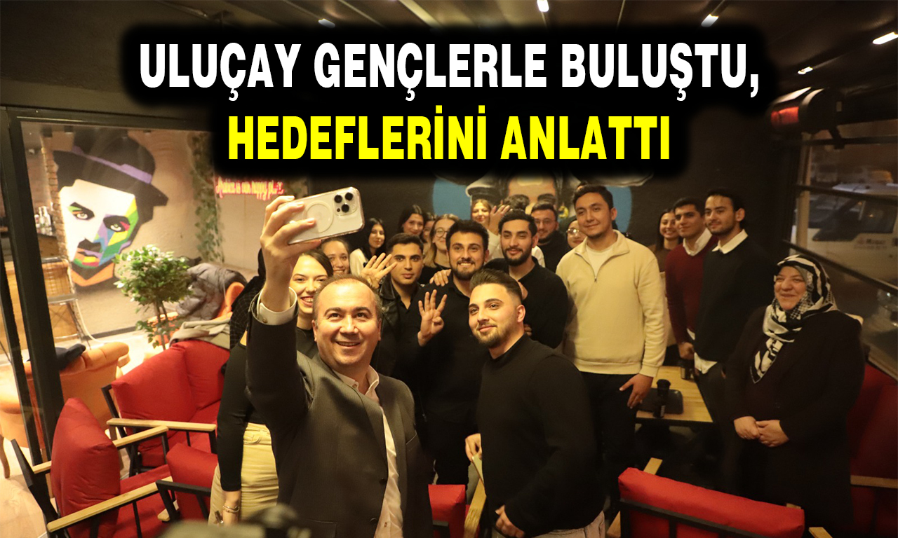 ULUÇAY GENÇLERLE BULUŞTU, HEDEFLERİNİ ANLATTI