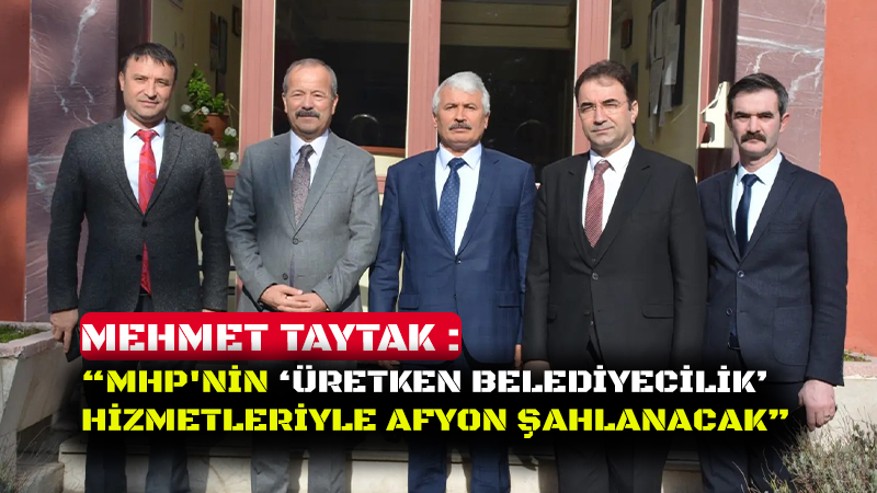 TAYTAK, “MHP'NİN ‘ÜRETKEN BELEDİYECİLİK’ HİZMETLERİYLE AFYON ŞAHLANACAK”