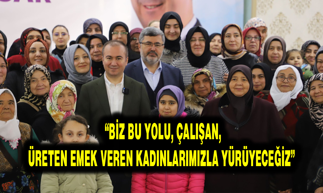  “BİZ BU YOLU, ÇALIŞAN, ÜRETEN EMEK VEREN KADINLARIMIZLA YÜRÜYECEĞİZ”