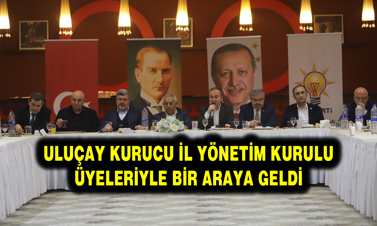 ULUÇAY KURUCU İL YÖNETİM KURULU ÜYELERİYLE BİR ARAYA GELDİ