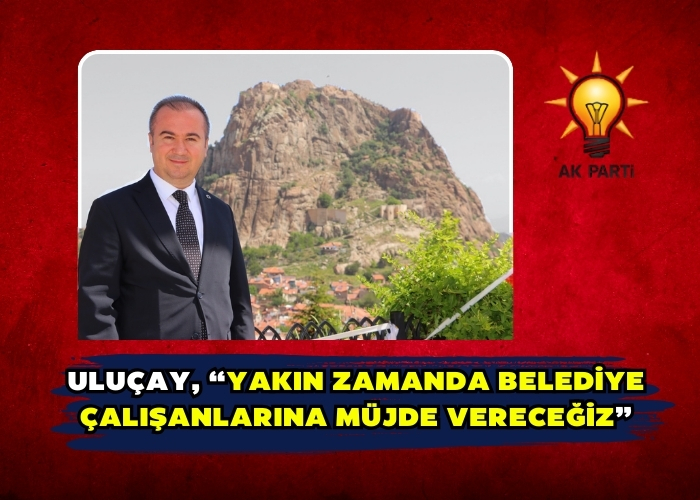 Uluçay, “Yakın zamanda belediye çalışanlarına müjde vereceğiz”