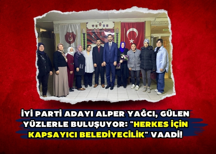 İYİ Parti Adayı Alper Yağcı, Gülen Yüzlerle Buluşuyor: 