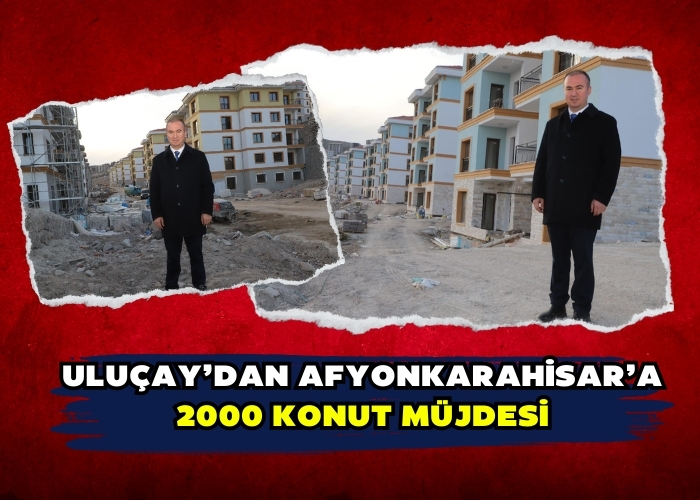 ULUÇAY’DAN AFYONKARAHİSAR’A 2000 KONUT MÜJDESİ