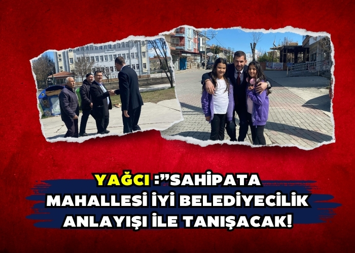 Yağcı :”Sahipata Mahallesi İYİ Belediyecilik Anlayışı İle Tanışacak!