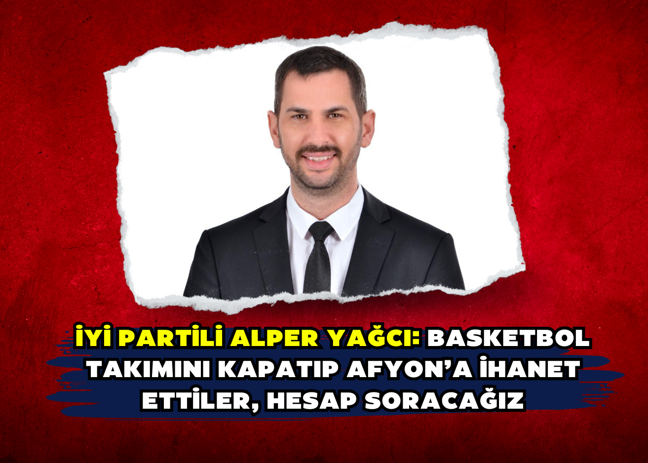 İYİ Partili Alper Yağcı: Basketbol takımını kapatıp Afyon’a ihanet ettiler, hesap soracağız