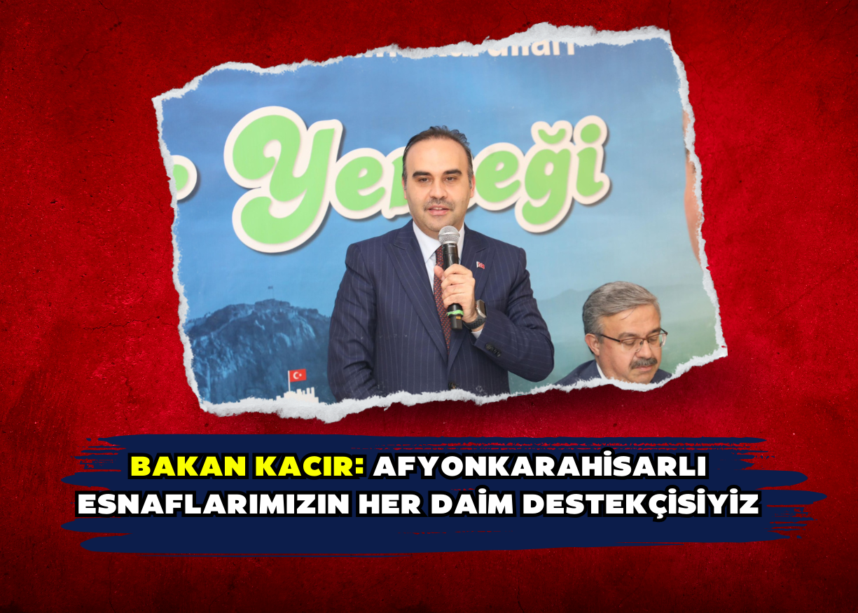 BAKAN KACIR: AFYONKARAHİSARLI ESNAFLARIMIZIN HER DAİM DESTEKÇİSİYİZ