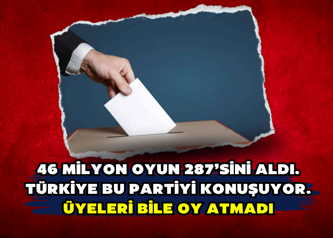 46 milyon oyun 287’sini aldı. Türkiye bu partiyi konuşuyor. Üyeleri bile oy atmadı