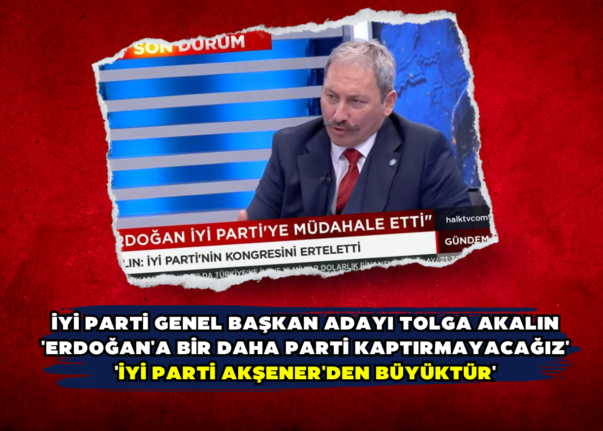 İYİ Parti Genel Başkan adayı Tolga Akalın 'Erdoğan'a bir daha parti kaptırmayacağız' 'İYİ Parti Akşener'den büyüktür'