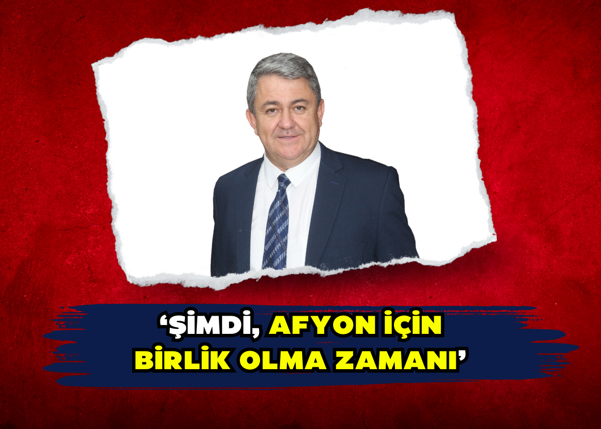 ‘Şimdi, Afyon için birlik olma zamanı’