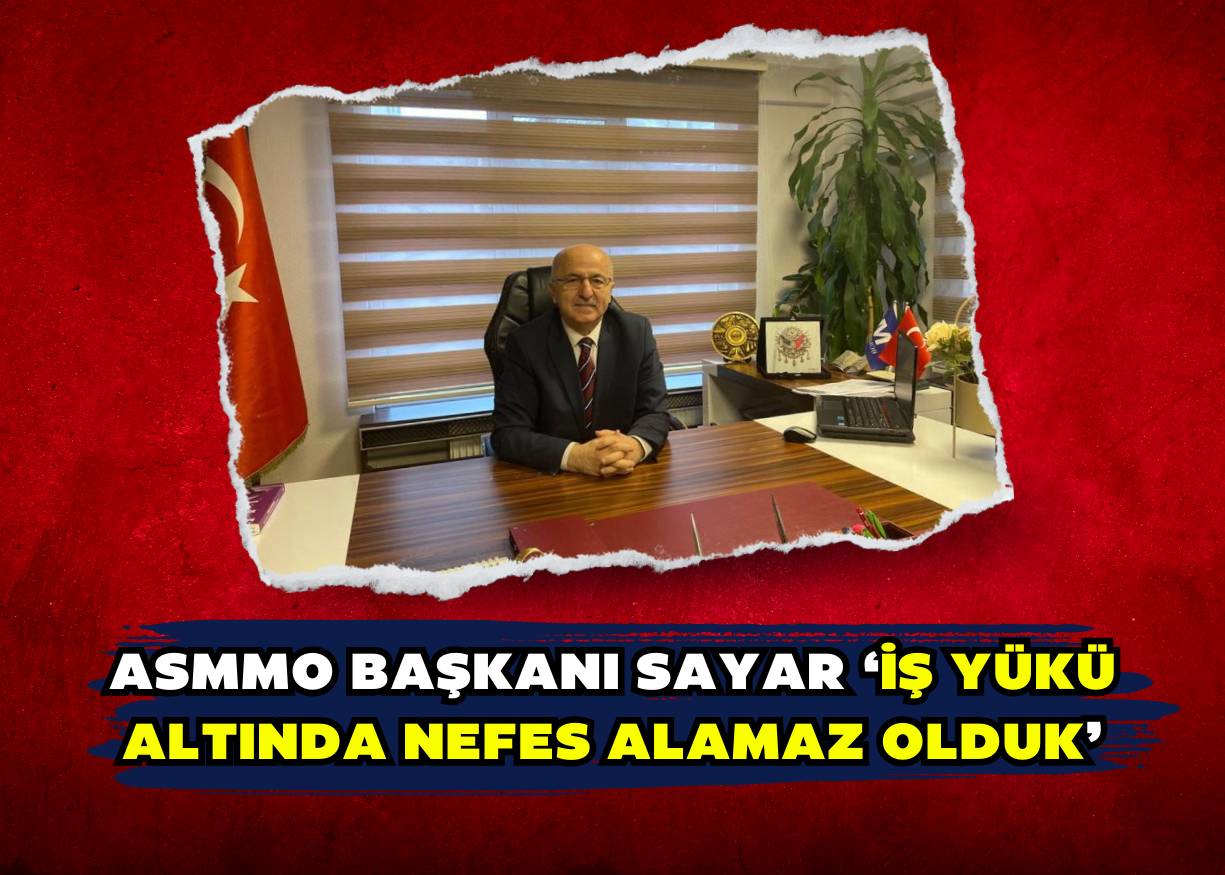 ASMMO Başkanı Sayar ‘İş yükü altında nefes alamaz olduk’