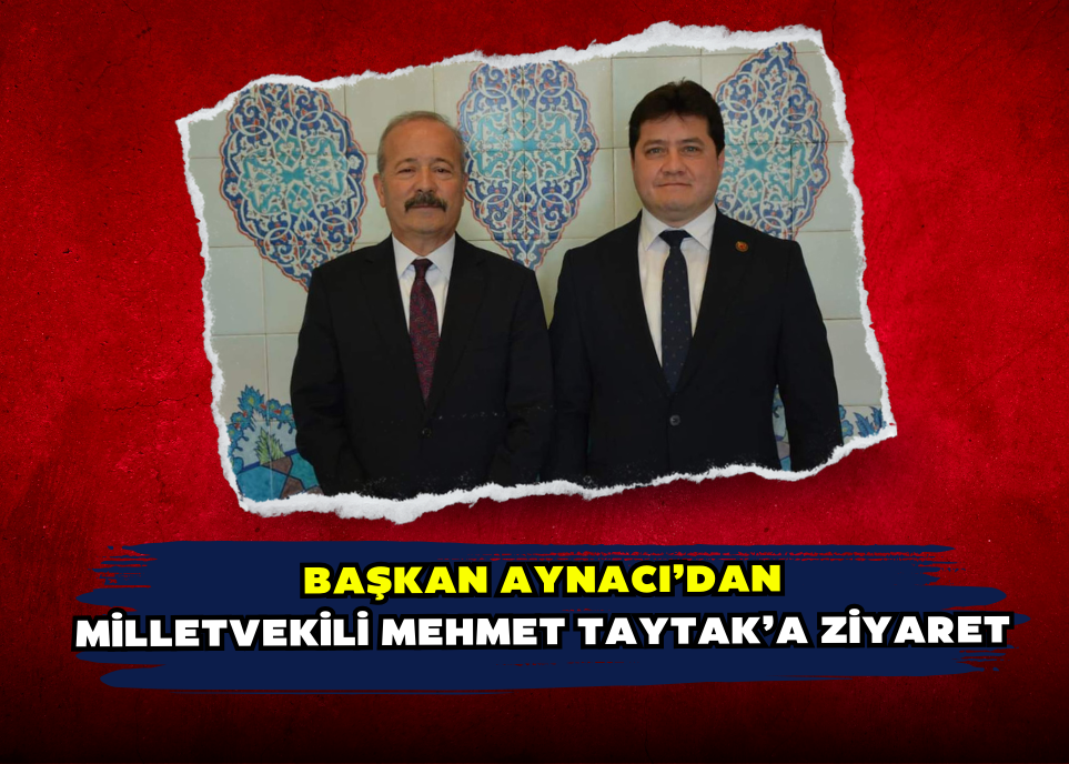 Başkan Aynacı’dan Milletvekili Mehmet Taytak’a Ziyaret 