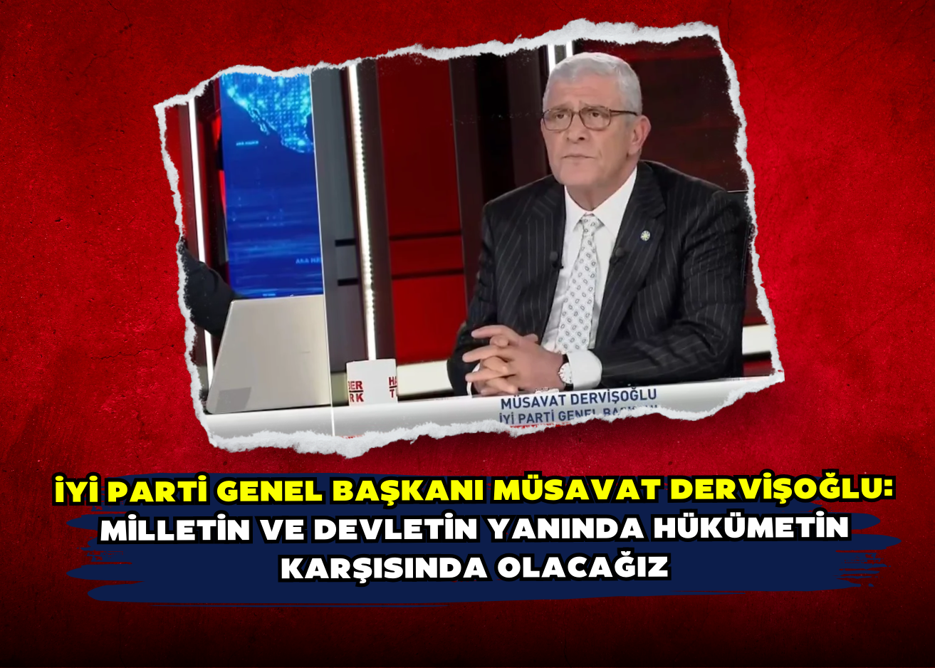 İYİ Parti Genel Başkanı Müsavat Dervişoğlu: Milletin ve devletin yanında hükümetin karşısında olacağız