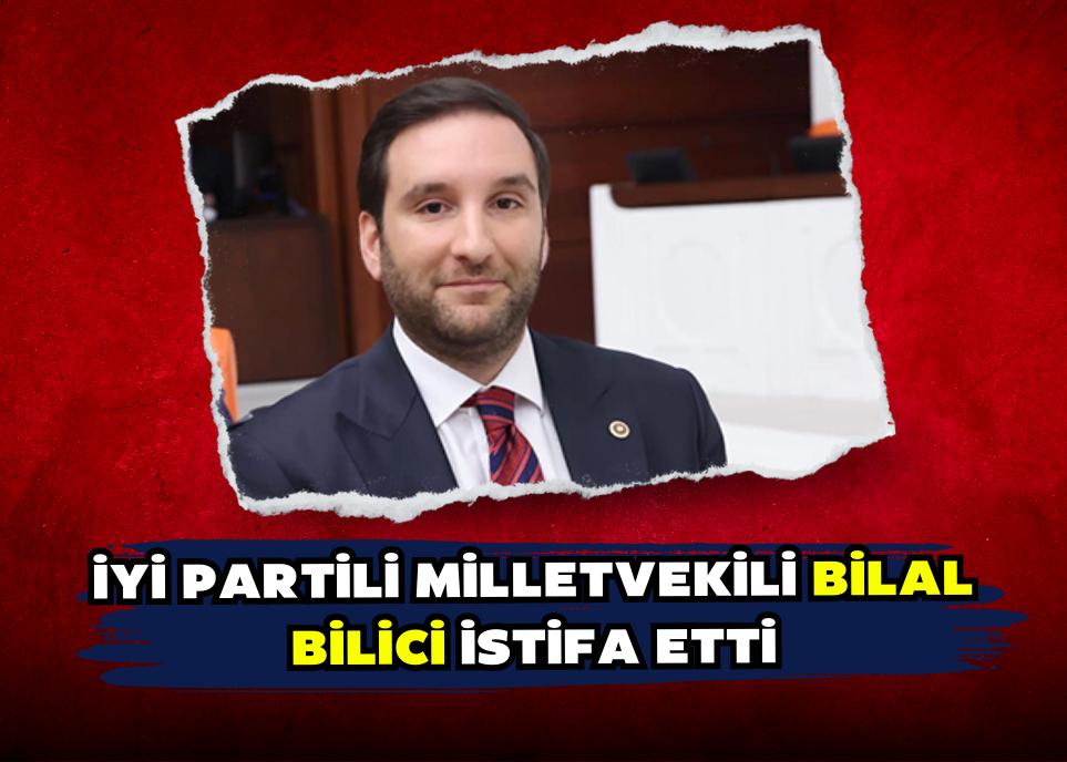 İYİ Partili Milletvekili Bilal Bilici istifa etti