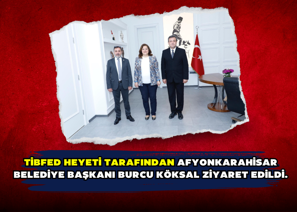 TİBFED heyeti tarafından Afyonkarahisar Belediye Başkanı Burcu KÖKSAL ziyaret edildi.