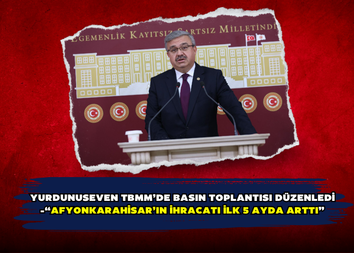 YURDUNUSEVEN TBMM’DE BASIN TOPLANTISI DÜZENLEDİ -“AFYONKARAHİSAR’IN İHRACATI İLK 5 AYDA ARTTI”