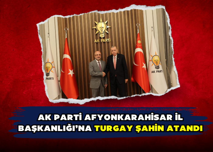 AK PARTİ AFYONKARAHİSAR İL BAŞKANLIĞI’NA TURGAY ŞAHİN ATANDI