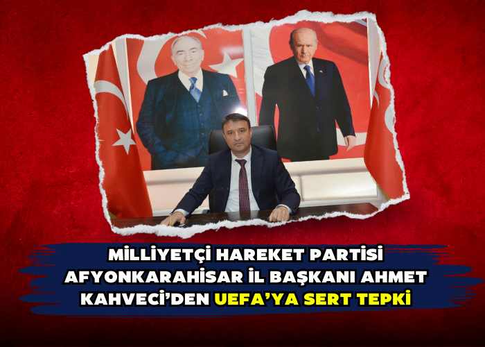 Milliyetçi Hareket Partisi Afyonkarahisar İl Başkanı Ahmet Kahveci’den UEFA’YA SERT TEPKİ