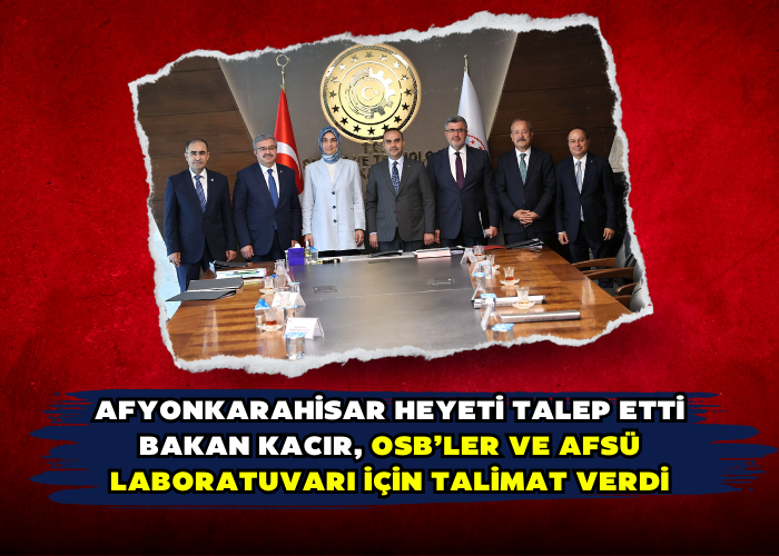 AFYONKARAHİSAR HEYETİ TALEP ETTİ BAKAN KACIR, OSB’LER VE AFSÜ LABORATUVARI İÇİN TALİMAT VERDİ