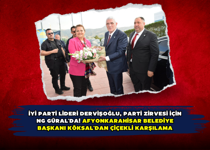 İYİ Parti Lideri Dervişoğlu, Parti Zirvesi İçin NG Güral'da! Afyonkarahisar Belediye Başkanı Köksal'dan Çiçekli Karşılama