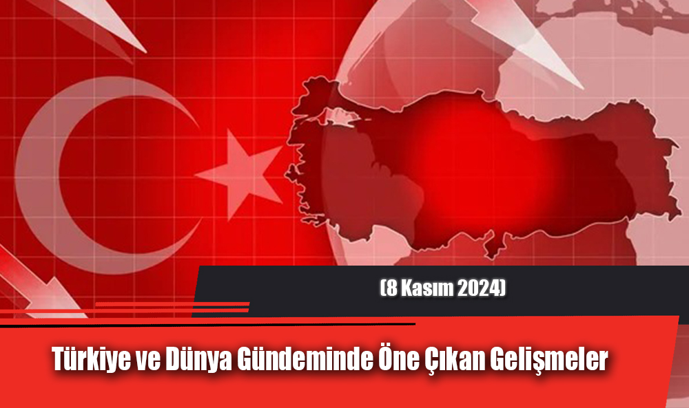 Türkiye ve Dünya Gündeminde Öne Çıkan Gelişmeler (8 Kasım 2024)