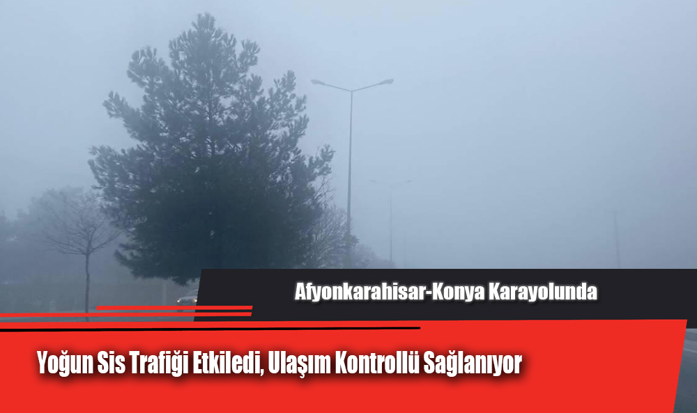 Afyonkarahisar-Konya Karayolunda Yoğun Sis Trafiği Etkiledi, Ulaşım Kontrollü Sağlanıyor