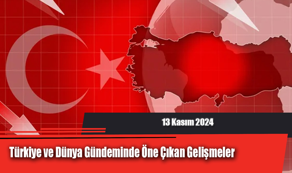 Türkiye ve Dünya Gündeminde Öne Çıkan Gelişmeler (13 Kasım 2024)