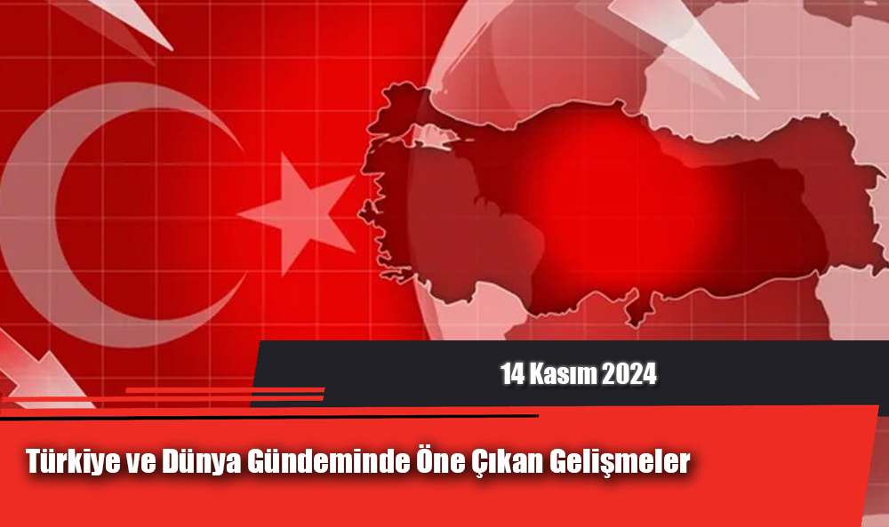 Türkiye ve Dünya Gündeminde Öne Çıkan Gelişmeler (14 Kasım 2024)