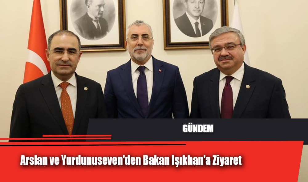 Arslan ve Yurdunuseven'den Bakan Işıkhan'a Ziyaret