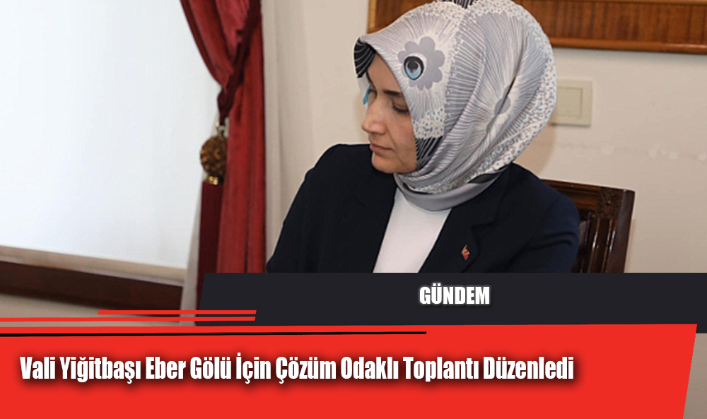 Vali Yiğitbaşı Eber Gölü İçin Çözüm Odaklı Toplantı Düzenledi