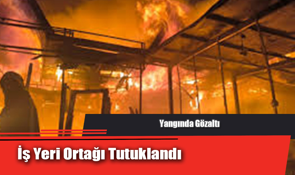 Yangında Gözaltı: İş Yeri Ortağı Tutuklandı