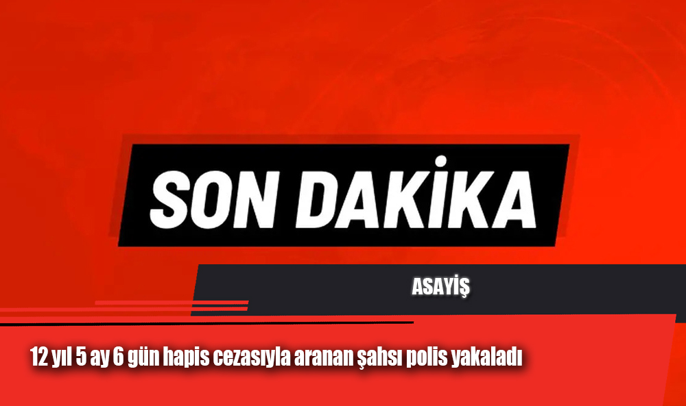 12 yıl 5 ay 6 gün hapis cezasıyla aranan şahsı polis yakaladı