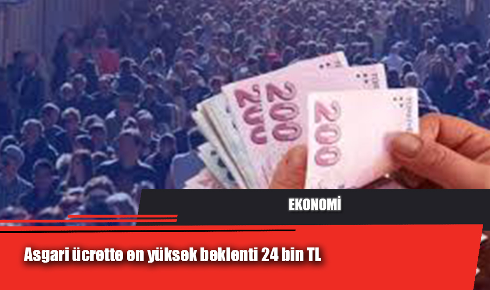 Asgari ücrette en yüksek beklenti 24 bin TL