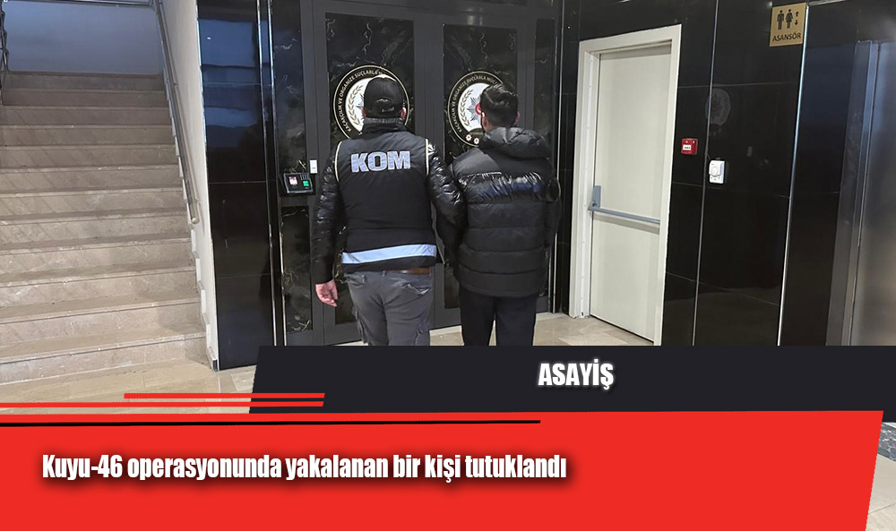 Kuyu-46 operasyonunda yakalanan bir kişi tutuklandı