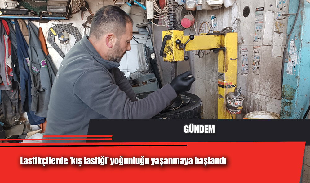 Lastikçilerde ‘kış lastiği’ yoğunluğu yaşanmaya başlandı