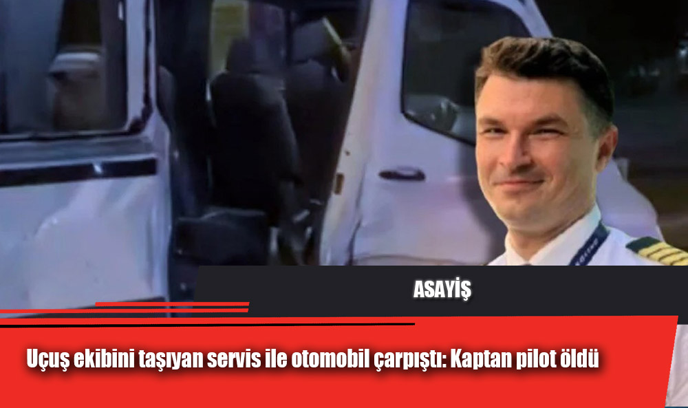 Servis Minibüsü ile Otomobil Çarpıştı: Kaptan Pilot Hayatını Kaybetti, 9 Yaralı