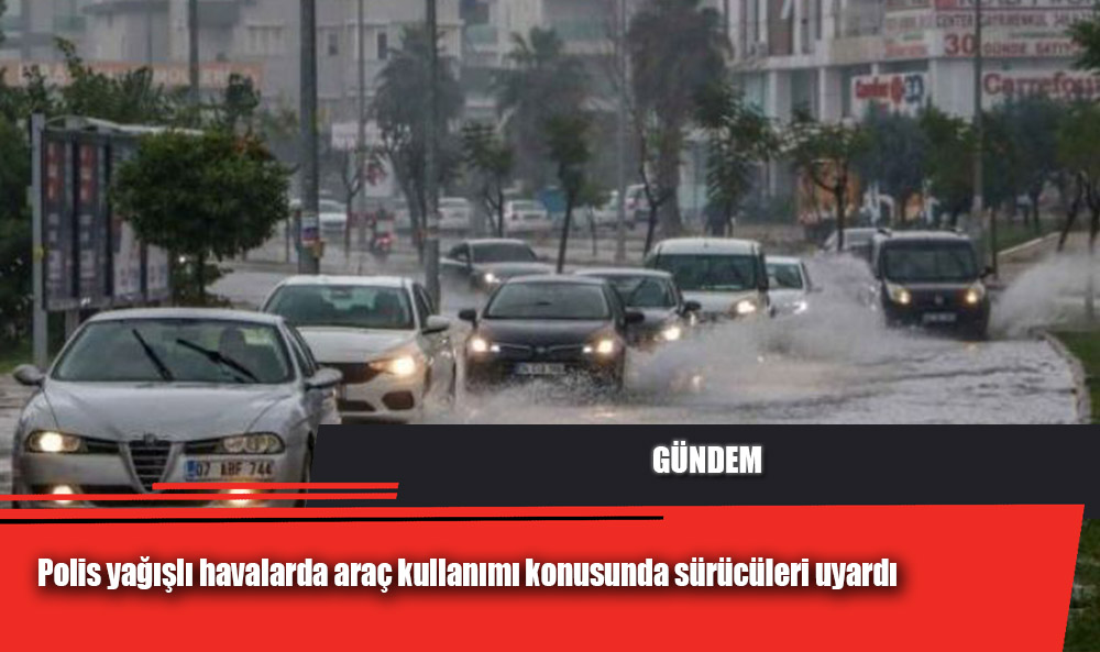 Polis yağışlı havalarda araç kullanımı konusunda sürücüleri uyardı